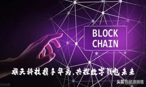 旗天科技攜手華為，共探數(shù)字錢包未來