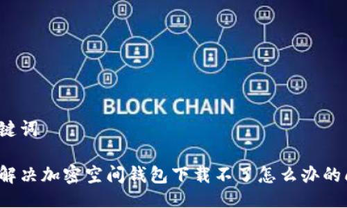 與關(guān)鍵詞

如何解決加密空間錢包下載不了怎么辦的問題？