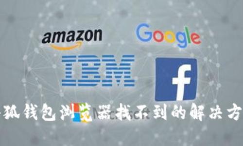 小狐錢包瀏覽器找不到的解決方案