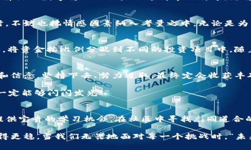   如何選擇份子錢包的數(shù)字：你的完美理財助手 / 
 guanjianci 份子錢包,數(shù)字選擇,理財助手 /guanjianci 

引言：理財新選擇
在這個經(jīng)濟快速發(fā)展的時代，理財似乎成為每個人生活中不可或缺的一部分。在琳瑯滿目的理財工具中，“份子錢包”逐漸走進了大家的視野。它的出現(xiàn)不僅讓我們對理財?shù)哪Ｊ接辛巳碌恼J知，更在實際操作中提供了極大的便利。那么，怎樣選擇份子錢包中的數(shù)字，才會讓我們的理財旅程更加順暢呢？

什么是份子錢包？
簡單來說，份子錢包是一種以“分子”邏輯為基礎的電子錢包。在傳統(tǒng)的理財工具中，我們往往需要對比和分析各種投資產(chǎn)品，而份子錢包則把這些復雜的財務管理簡化為一種直觀的數(shù)字形式。其核心理念是將個人的資金分為若干“份”，每一份都可以單獨管理，達到更為靈活的理財效果。

為何選擇數(shù)字關鍵？
“選擇數(shù)字對于份子錢包而言，猶如選擇地圖上的方向?！边@句話道出了設計初衷的精髓。正確的數(shù)字可以幫助我們精確管理財務，讓我們的資金運作更為高效。在選擇數(shù)字時，有幾點是需要我們認真思考的：

目標設定：你希望實現(xiàn)什么？
在選定份子錢包的數(shù)字之前，首先需明確自己的理財目標。在不同的人生階段，我們的需求和目標各不相同。有的人可能希望為子女的教育積攢資金，而有的人則可能在籌備一次旅行。確定理財目標后，再來選擇對應的數(shù)字，將更加有效！

風險承受能力：你能接受多少？
說到理財，風險無疑是繞不開的話題。“風險越大，收益越高”，這句古老的諺語在那里等著你去發(fā)現(xiàn)。因此，了解自己的風險承受能力是選擇份子錢包數(shù)字的關鍵之一。若你是一個穩(wěn)妥型的投資者，那么選擇低風險的數(shù)字可能更加適合；相反，若你希望追求高額回報，或許可以大膽一點，但一定要做好風險管理的準備！

投資類型：多樣化選擇的魅力
份子錢包提供了豐富的投資選擇，如何在其中選擇合適的數(shù)字來平衡自己的資產(chǎn)組合，便成了理財者的重要任務。無論是股票、債券，還是房地產(chǎn)，這些投資背后都有各自適合的數(shù)字。多樣化的選擇不僅可以分散風險，還能實現(xiàn)資金的最佳配置！

市場分析：一份良好的市場直覺
在做出選擇時，我們還必須對市場有一個基本的了解。經(jīng)濟環(huán)境、市場走勢等因素都會影響我們的決策。正因如此，時刻關注市場動態(tài)，具備一定的市場分析能力，是選擇數(shù)字時不可或缺的技能?！鞍盐障葯C，立于不敗之地！”多么令人振奮的道理??！

綜合考量與數(shù)字選擇的優(yōu)勢
選擇數(shù)字不僅僅是一個簡單的數(shù)學問題，而是綜合了個人的目標、風險傾向、市場分析等多方面的考量。若能夠合理綜合這些信息，所選擇出的數(shù)字將不僅僅是一個簡單的符號，更將成為你理財夢的起點！

情感因素的考慮
在理財?shù)倪^程中，情感也在潛移默化中影響著我們的決策。每一個選擇都有可能與我們的生活息息相關，因此在考慮資金的合理分配時，不妨也把情感因素納入考量之中。無論是為了實現(xiàn)家庭和睦，還是為了給自己以及家人創(chuàng)造更美好的未來，情感所帶來的驅(qū)動力是無價的！

如何進行實際操作？
選擇好數(shù)字后，接下來的步驟便是如何進行實際操作。不妨跟隨簡單的步驟來進行：首先，確定自己的預算，接著在份子錢包中選擇開戶，將資金按比例分配到不同的投資項目中。隨著你逐步進行投資，根據(jù)市場動態(tài)調(diào)整數(shù)字，便能讓你的資金在逐步增長中實現(xiàn)理想的收益。

總結(jié)：理財旅途的開始
選擇份子錢包的數(shù)字并不是一件簡單的事情，但它更像是一場精彩的旅程。在這條旅途上，我們要不斷地探索和學習，調(diào)整自己的策略和信念。堅持下去、努力進取，最終定會收獲豐碩的果實！“愿每一個選擇都能帶給你幸福和富足！”

理財從來不是一成不變的，我們需要靈活應對市場的不斷變化，順應我們的個人需求，選擇最適合自己的份子錢包數(shù)字?！跋嘈抛约海阋欢軌蜷W閃發(fā)光！”

附錄：分享經(jīng)驗與交流
在理財?shù)牡缆飞希涣骱头窒斫?jīng)驗也是一個非常重要的環(huán)節(jié)。許多人都有過成功或失敗的投資經(jīng)歷，分享這些故事能夠為其他投資者提供寶貴的學習機會。在社區(qū)中尋找志同道合的伙伴，互相鼓勵，定能在理財?shù)暮Ｑ笾绣塾蔚酶鼮闀晨鞜o阻！

不論你是剛剛開始踏入理財領域，還是已經(jīng)有一定經(jīng)驗的投資者，選擇適合自己的份子錢包數(shù)字，才能讓我們的理財之路走得更遠、走得更穩(wěn)。當我們無畏地面對每一個挑戰(zhàn)時，“未來可期！我們的財富之路將更加絢麗！”