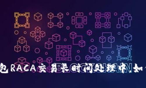 小狐錢(qián)包RACA交易長(zhǎng)時(shí)間處理中，如何解決？