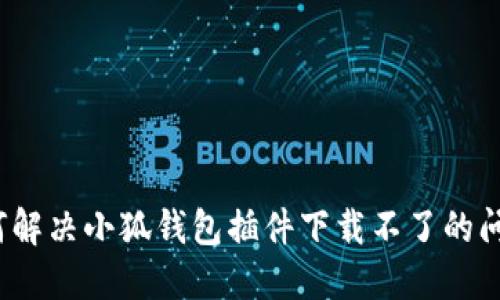 如何解決小狐錢包插件下載不了的問題？