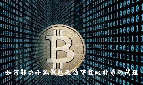 如何解決小狐錢(qián)包無(wú)法下載比特幣的問(wèn)題