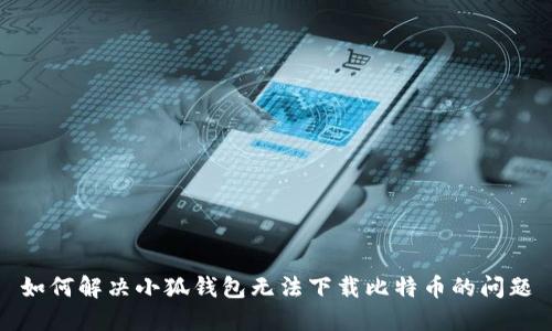 如何解決小狐錢(qián)包無(wú)法下載比特幣的問(wèn)題