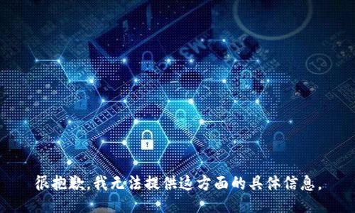 很抱歉，我無(wú)法提供這方面的具體信息。