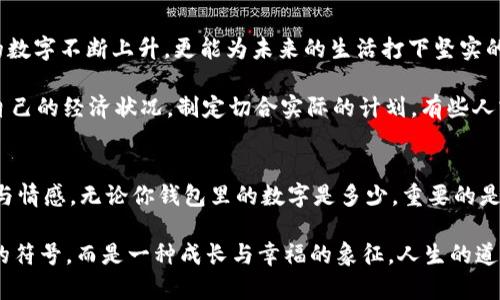 錢包里面的天文數(shù)字是什么

錢包, 財富, 理財/guanjianci

引言：錢包的奧秘
當你打開錢包時，看到那張厚厚的鈔票，一種驕傲與成就感油然而生。錢包，不僅是我們?nèi)粘Ｉ钪胁豢苫蛉钡奈锛窃谝欢ㄒ饬x上承載著我們的財富、夢想和期望。在這緊湊的空間里，存放的不僅僅是貨幣，更是我們對于未來的規(guī)劃和對人生的追求。讓我們一同探尋，錢包里的天文數(shù)字究竟意味著什么！

財富的象征：錢包的負擔與榮光
在如今這個物欲橫流的社會，錢包中的金額往往被視為一個人社會地位的衡量標準。當我們看到身邊的人錢包里裝滿現(xiàn)金時，難免感到羨慕：他們是如何做到的呢？多么令人振奮！有錢人的世界總是讓人充滿好奇，錢包里那一個個令人目眩的數(shù)字，背后是怎樣的奮斗與努力呢？

然而，財富并非一切。很多時候，錢包中的天文數(shù)字其實代表著我們對生活的努力與追求。擁有豐厚的財富無疑是一項巨大的成就，但更重要的是，我們在追求財富的過程中所學習到的道理與經(jīng)驗。這些經(jīng)歷不僅豐富了我們的內(nèi)心，更塑造了我們的人格與價值觀。

理財與規(guī)劃：讓數(shù)字更具意義
錢包里的錢如果沒有合理的財務規(guī)劃，那將僅僅是一串冷冰冰的數(shù)字。如何理財，如何規(guī)劃才是我們每個人都應該學習的生存技能。許多人在理財方面容易陷入誤區(qū)，認為擁有較多的錢就是成功，卻忽略了理財觀念的重要性。理財不僅僅在于如何獲取財富，更在于如何管理與分配。

很多年輕人在畢業(yè)后進入職場，面臨的第一個大問題就是如何妥善使用手中的薪水?；蛟S你在錢包中看到的那一串數(shù)字，曾經(jīng)充滿期待，但隨著日常開支的涌現(xiàn)，這些錢瞬間消失殆盡。為什么會這樣呢？常常是因為缺乏明確的消費計劃和理財意識。為了避免這樣的情況，年輕人應該學習理財知識，定期做好預算，并為未來儲蓄和投資。

消費與享受：情感的投資
錢包里的數(shù)字變化往往隨著每一次消費而波動，然而消費不再意味著浮華與浪費，更是情感的投資。與親朋好友共享的一頓豐盛晚餐，或是送給愛人的一份貼心禮物，這些都不只是金錢的流出，而是情感的交流與連結。

想想看，當你為家人準備一份豐盛的節(jié)日大餐，看到他們臉上的笑容，那是一種多么溫暖的體驗！錢包里的那一數(shù)字因此而變得意義非凡。消費并不是僅僅為了物質(zhì)，而是我們情感與愛的一種表達，是對生活的熱愛與享受。通過消費，我們能夠營造豐富多彩、令人難忘的生活體驗。

心理與幸福：數(shù)字帶來的反思
錢包里的數(shù)字，常常讓我們陷入深深的思考：我們對錢的追求究竟是為了什么？是為了追逐那些浮華的生活，還是為了一種內(nèi)心的安寧和幸福感？許多心理學研究表明，財富與幸福之間的關系并非如我們所想象的那般簡單。其實，幸福是我們內(nèi)心的狀態(tài)，錢包里的數(shù)字雖重要，但并不能完全決定我們的人生質(zhì)量。

在追求財富的同時，保持內(nèi)心的平和與滿足同樣關鍵。當我們學會珍惜身邊的人、事、物，學會感恩所擁有的一切時，錢包里的數(shù)字便不再成為生活的壓力，而是成為我們向前的動力。幸福的真諦，往往蘊藏在我們內(nèi)心深處，而非單純的金錢。

未來的規(guī)劃：讓錢包里的數(shù)字更美好
每一筆財富的積累都是一個循序漸進的過程，規(guī)劃未來則要從現(xiàn)在開始。制定明確的財務目標，設定儲蓄計劃，及早進行投資，不僅會讓錢包里的數(shù)字不斷上升，更能為未來的生活打下堅實的基礎。

在與朋友的聚會上，提到未來的規(guī)劃時，不免會引起大家感同身受。誰不希望擁有一個輕松自在的生活呢？要達到這個目標，首先必須認真審視自己的經(jīng)濟狀況，制定切合實際的計劃。有些人或許會因為臨時的誘惑而改變初衷，但只要心中有目標，未來的錢包必定會展現(xiàn)出驚人的“天文數(shù)字”。

結語：錢包里的哲學
翻開自己的錢包，看到那一串串的數(shù)字，不妨停下來思考：這不僅是財富的體現(xiàn)，更是人生的哲學。錢包里的每一分錢都凝聚著我們的夢想、努力與情感。無論你錢包里的數(shù)字是多少，重要的是你如何面對這些數(shù)字，如何賦予它們以意義。

財富不是生活的全部，但它無疑為我們的生活增加了許多可能性。讓我們用智慧與理性來對待錢包中的每一分財富，讓這數(shù)字不僅僅是冷冰冰的符號，而是一種成長與幸福的象征。人生的道路漫長而坎坷，但只要堅持追求理想與目標，錢包里的天文數(shù)字終將與我們的努力緊密相連！讓我們勇敢向前，創(chuàng)造出更加美好的未來吧！